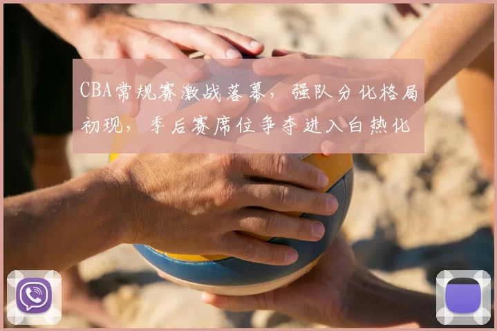 CBA常规赛激战落幕,强队分化格局初现,季后赛席位争夺进入白热化