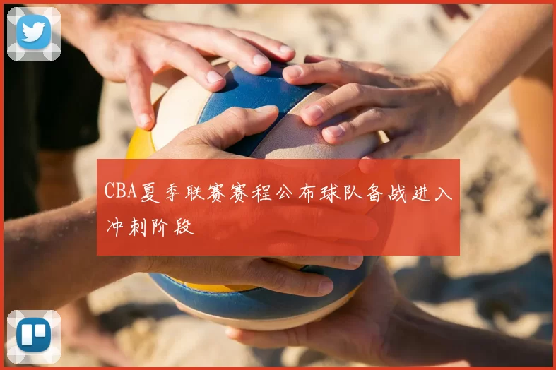 CBA夏季联赛赛程公布球队备战进入冲刺阶段