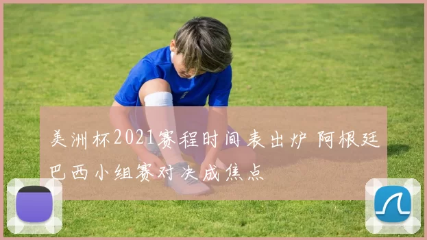 美洲杯2021赛程时间表出炉 阿根廷巴西小组赛对决成焦点