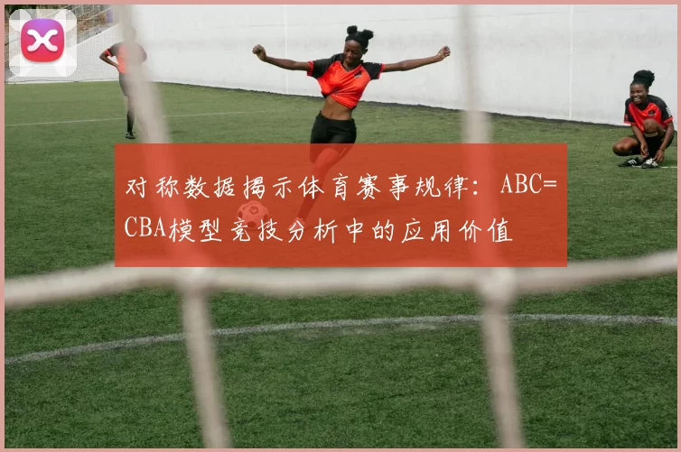 对称数据揭示体育赛事规律：ABC=CBA模型竞技分析中的应用价值