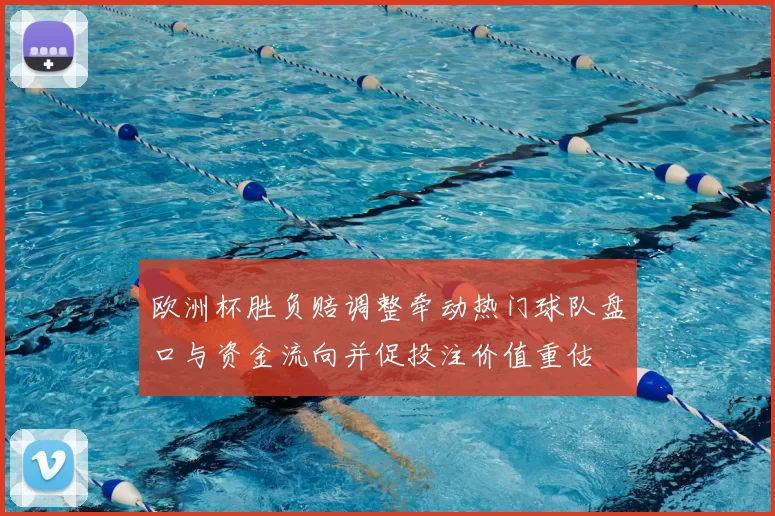 欧洲杯胜负赔调整牵动热门球队盘口与资金流向并促投注价值重估