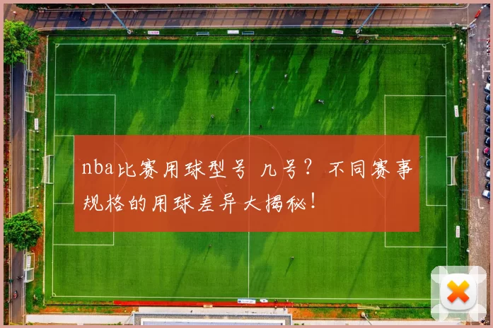 nba比赛用球型号 几号？不同赛事规格的用球差异大揭秘！
