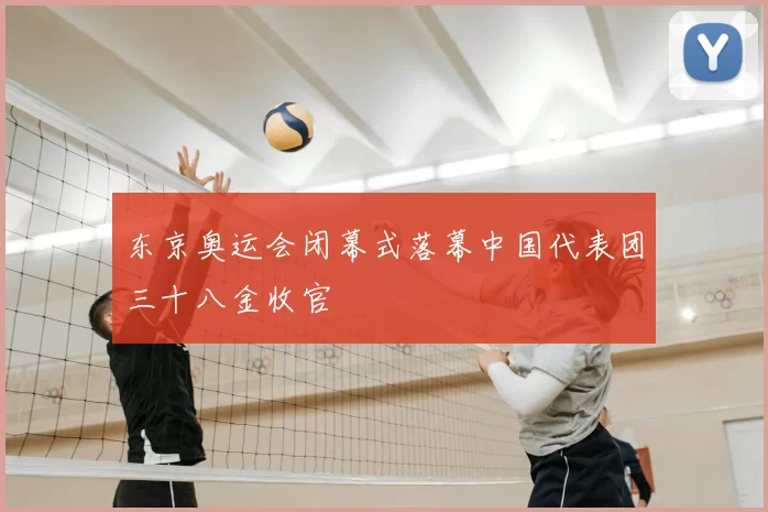 东京奥运会闭幕式落幕中国代表团三十八金收官