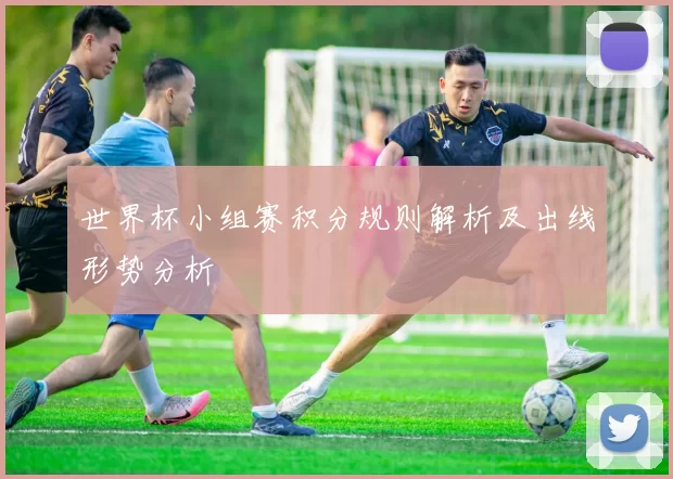 世界杯小组赛积分规则解析及出线形势分析