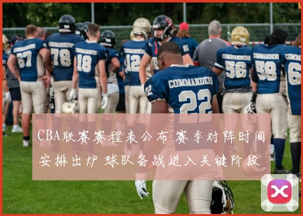 CBA联赛赛程表公布 赛季对阵时间安排出炉 球队备战进入关键阶段