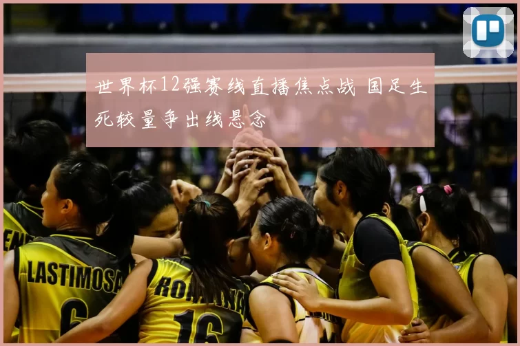 世界杯12强赛线直播焦点战 国足生死较量争出线悬念
