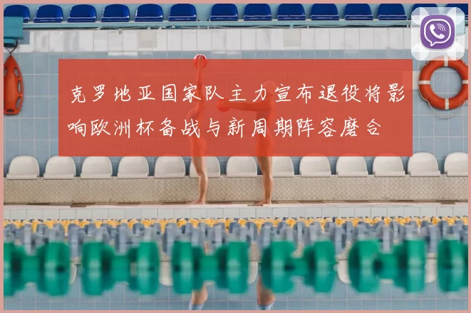 克罗地亚国家队主力宣布退役将影响欧洲杯备战与新周期阵容磨合