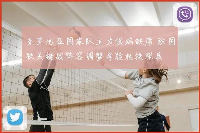 克罗地亚国家队主力伤病缺席 欧国联关键战阵容调整考验轮换深度