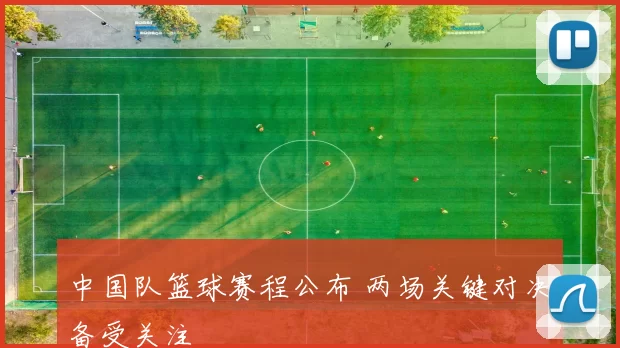 中国队篮球赛程公布 两场关键对决备受关注