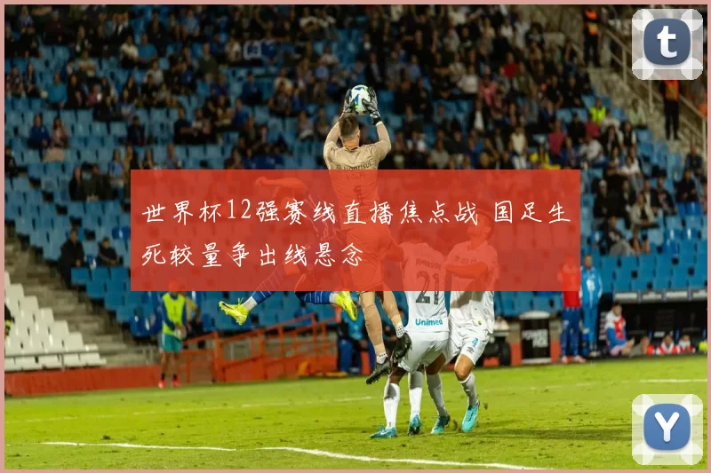 世界杯12强赛线直播焦点战 国足生死较量争出线悬念