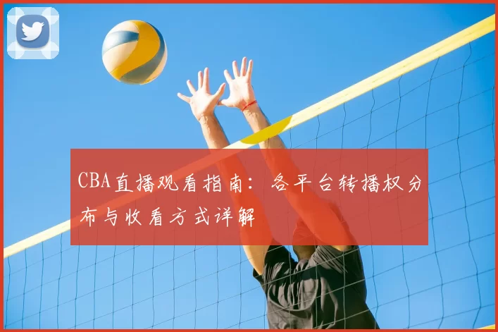 CBA直播观看指南：各平台转播权分布与收看方式详解