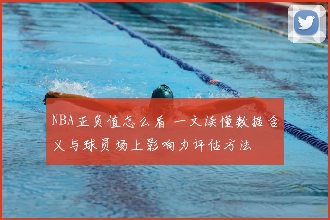 NBA正负值怎么看 一文读懂数据含义与球员场上影响力评估方法