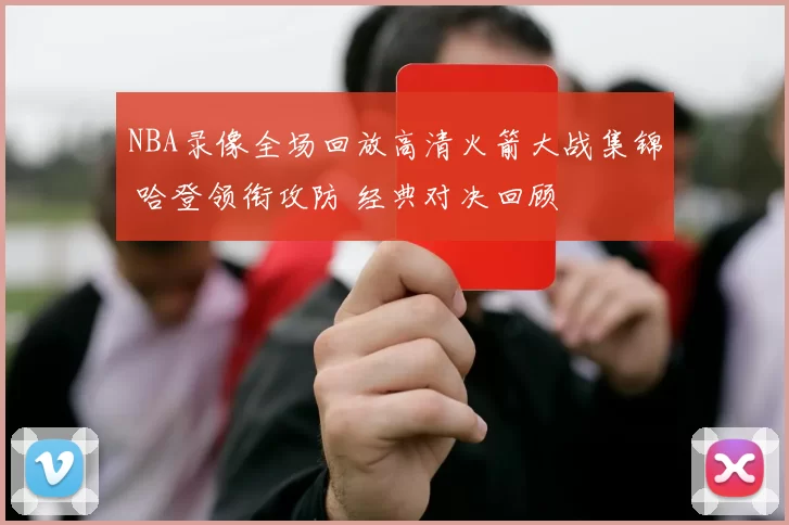 NBA录像全场回放高清火箭大战集锦 哈登领衔攻防 经典对决回顾