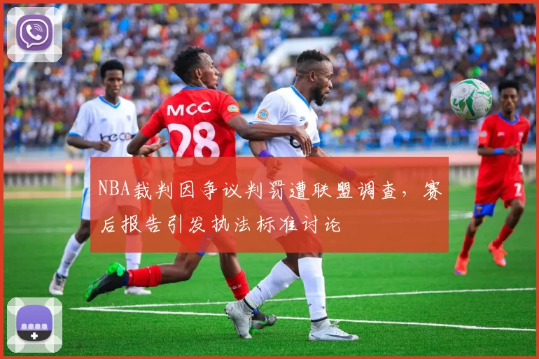 NBA裁判因争议判罚遭联盟调查，赛后报告引发执法标准讨论