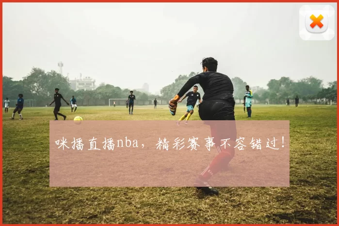 咪播直播nba，精彩赛事不容错过！