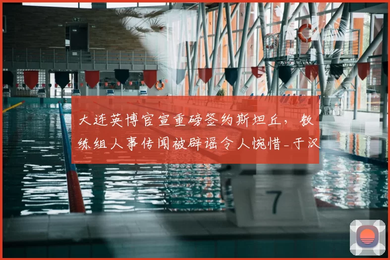 大连英博官宣重磅签约斯坦丘，教练组人事传闻被辟谣令人惋惜_于汉超_赛季_球迷