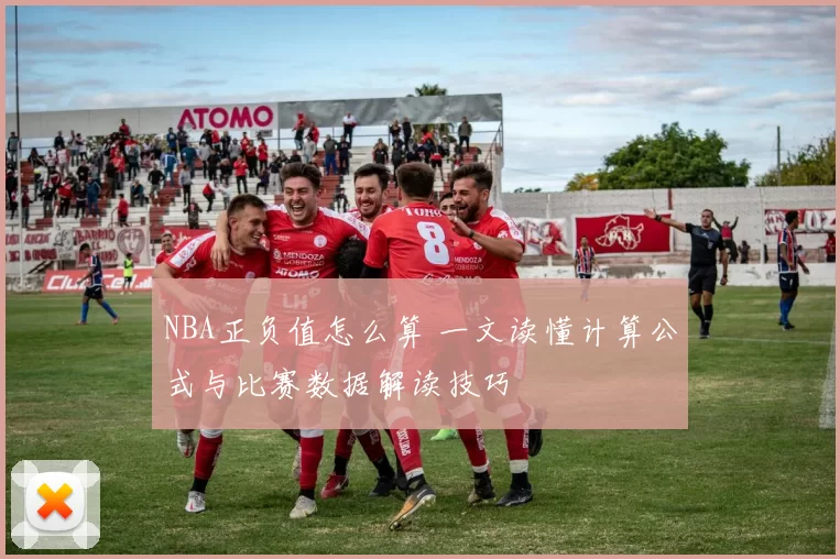 NBA正负值怎么算 一文读懂计算公式与比赛数据解读技巧