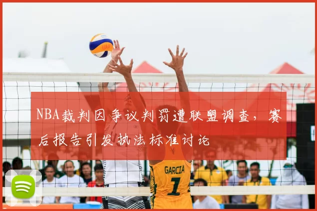 NBA裁判因争议判罚遭联盟调查，赛后报告引发执法标准讨论