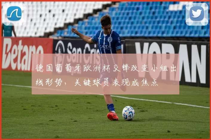 德国葡萄牙欧洲杯交锋改变小组出线形势，关键球员表现成焦点