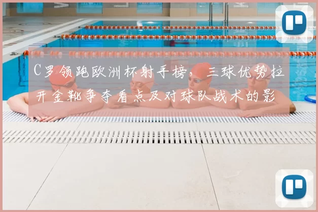 C罗领跑欧洲杯射手榜，三球优势拉开金靴争夺看点及对球队战术的影响