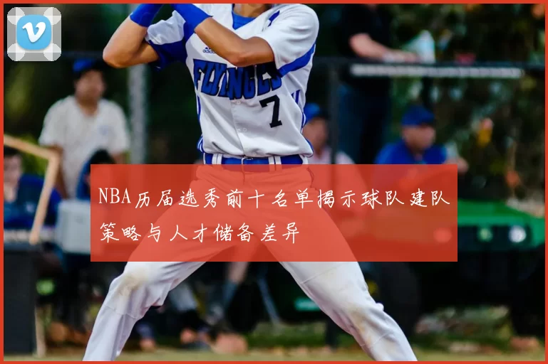 NBA历届选秀前十名单揭示球队建队策略与人才储备差异