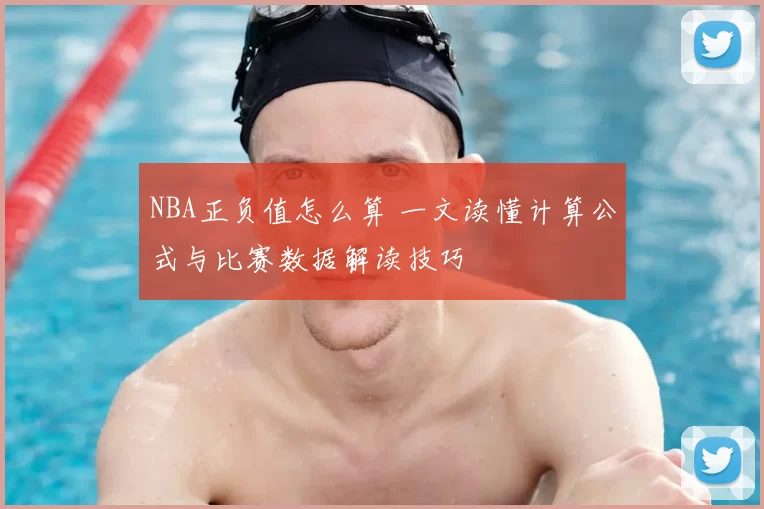 NBA正负值怎么算 一文读懂计算公式与比赛数据解读技巧
