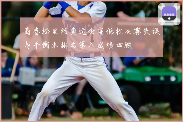 商春松里约奥运会高低杠决赛失误与平衡木排名第八成绩回顾