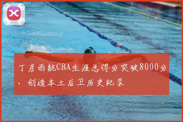 丁彦雨航CBA生涯总得分突破8000分，创造本土后卫历史纪录