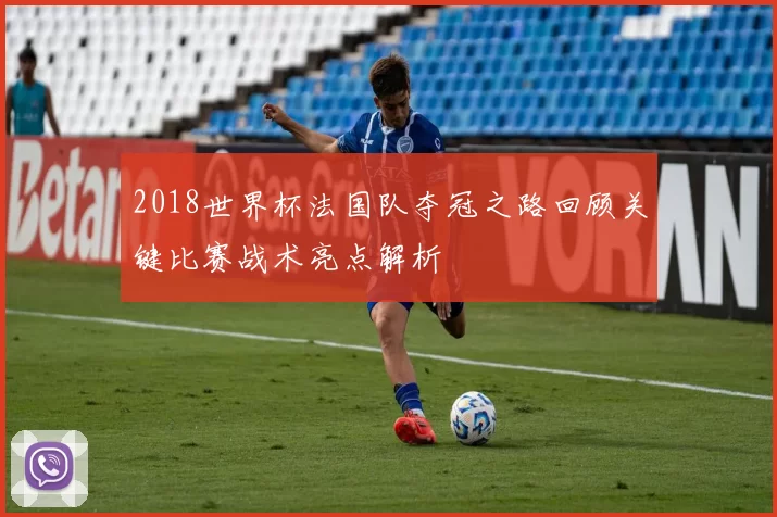 2018世界杯法国队夺冠之路回顾关键比赛战术亮点解析