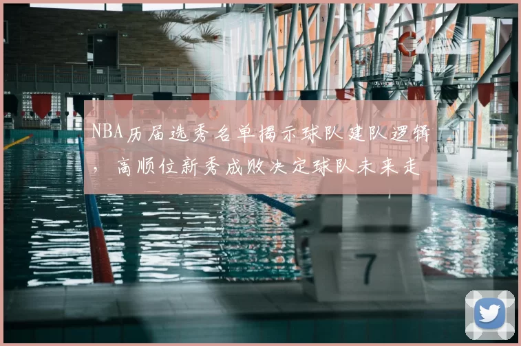 NBA历届选秀名单揭示球队建队逻辑，高顺位新秀成败决定球队未来走向