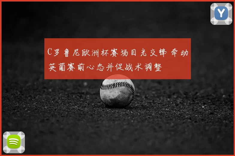 C罗鲁尼欧洲杯赛场目光交锋 牵动英葡赛前心态并促战术调整