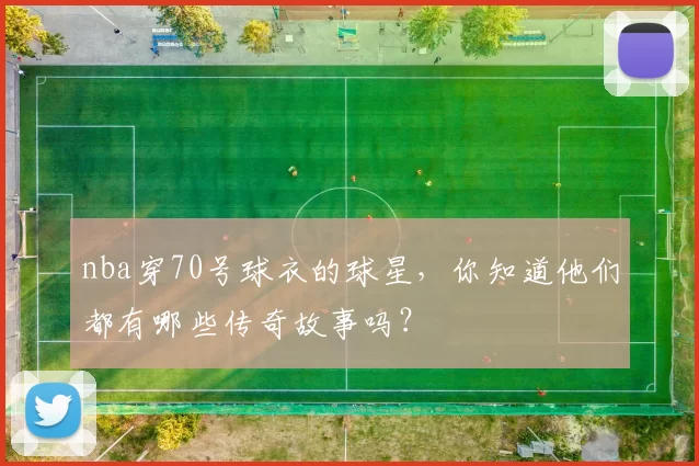 nba穿70号球衣的球星，你知道他们都有哪些传奇故事吗？