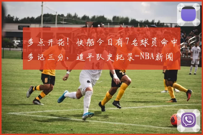 多点开花！快船今日有7名球员命中多记三分，追平队史纪录-NBA新闻