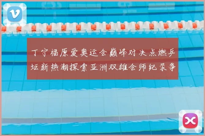 丁宁福原爱奥运会巅峰对决点燃乒坛新热潮探索亚洲双雄会师纪录争夺