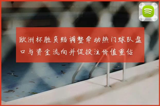 欧洲杯胜负赔调整牵动热门球队盘口与资金流向并促投注价值重估