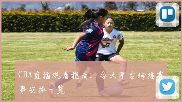 CBA直播观看指南：各大平台转播赛事安排一览