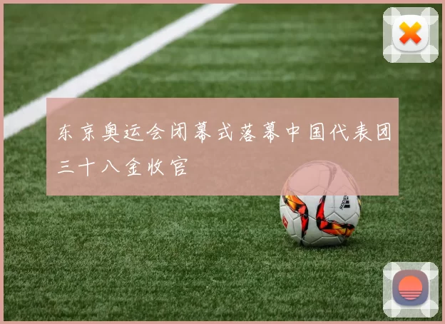 东京奥运会闭幕式落幕中国代表团三十八金收官