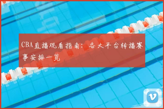 CBA直播观看指南：各大平台转播赛事安排一览