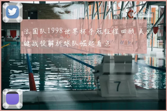 法国队1998世界杯夺冠征程回顾 关键战役解析球队崛起看点
