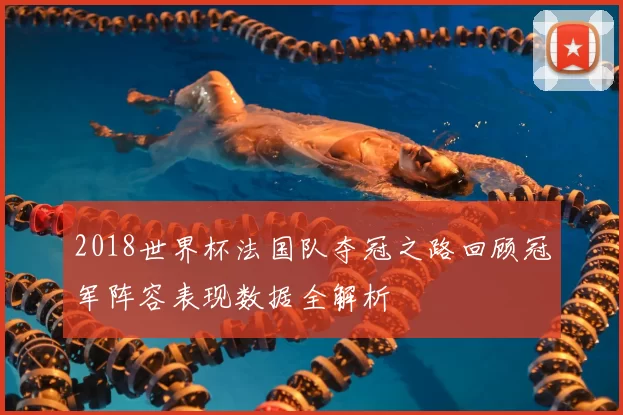 2018世界杯法国队夺冠之路回顾冠军阵容表现数据全解析