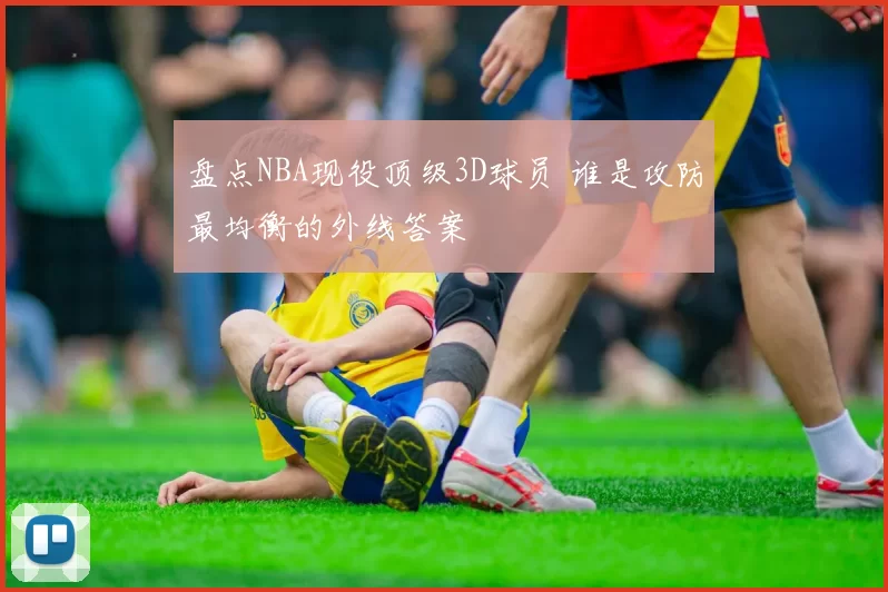 盘点NBA现役顶级3D球员 谁是攻防最均衡的外线答案