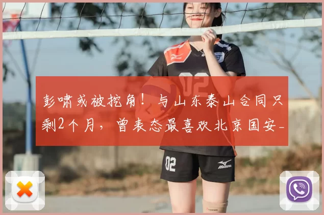 彭啸或被挖角!与山东泰山合同只剩2个月,曾表态最喜欢北京国安_球员_青训_中超