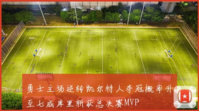 勇士主场逆转凯尔特人夺冠概率升至七成库里斩获总决赛MVP