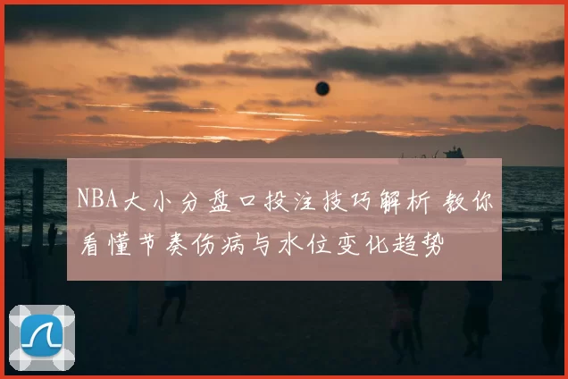 NBA大小分盘口投注技巧解析 教你看懂节奏伤病与水位变化趋势