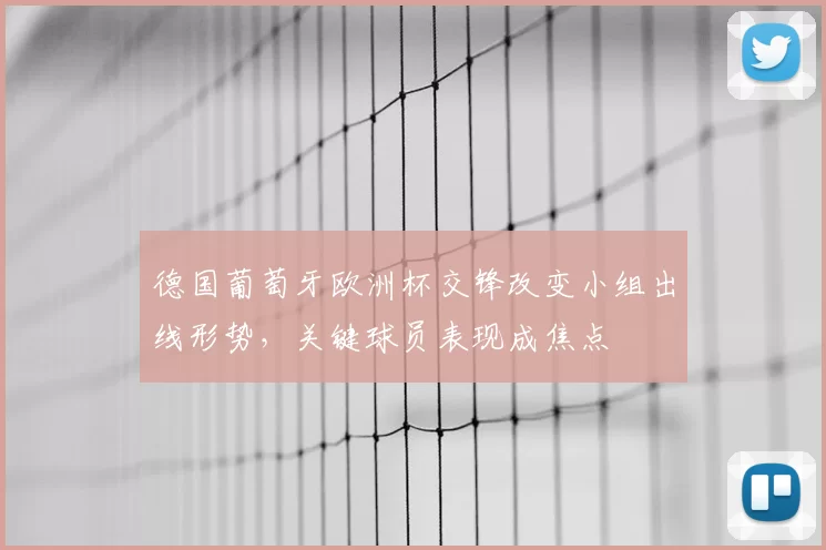 德国葡萄牙欧洲杯交锋改变小组出线形势，关键球员表现成焦点
