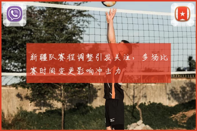 新疆队赛程调整引发关注，多场比赛时间变更影响冲击力