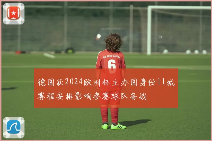 德国获2024欧洲杯主办国身份11城赛程安排影响参赛球队备战