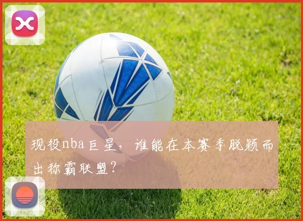 现役nba巨星，谁能在本赛季脱颖而出称霸联盟？