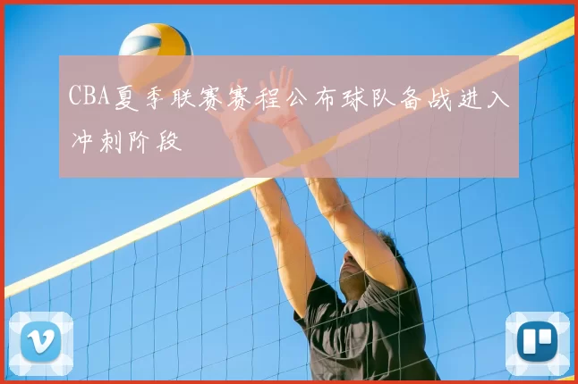 CBA夏季联赛赛程公布球队备战进入冲刺阶段