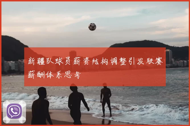 新疆队球员薪资结构调整引发联赛薪酬体系思考